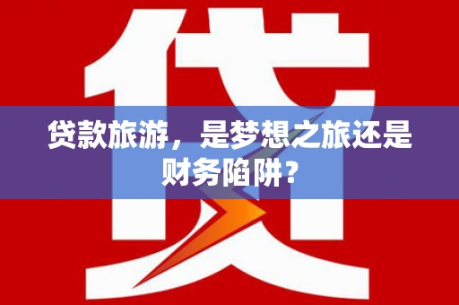 大朗贷款旅游，是梦想之旅还是财务陷阱？