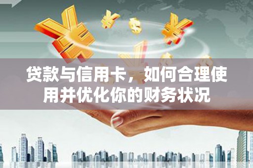 大朗贷款与信用卡，如何合理使用并优化你的财务状况