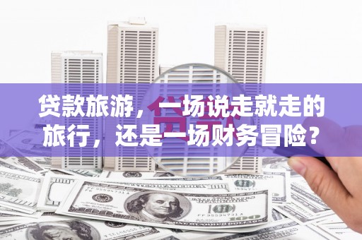 大朗贷款旅游，一场说走就走的旅行，还是一场财务冒险？
