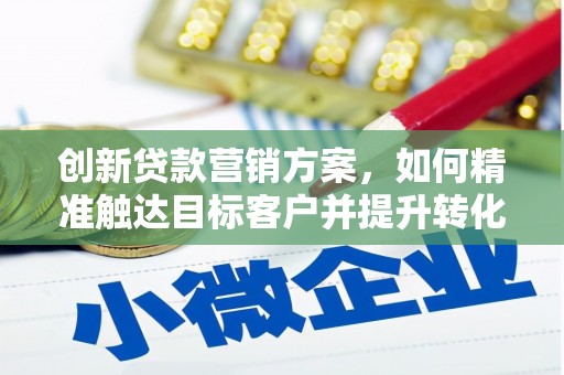 大朗创新贷款营销方案，如何精准触达目标客户并提升转化率