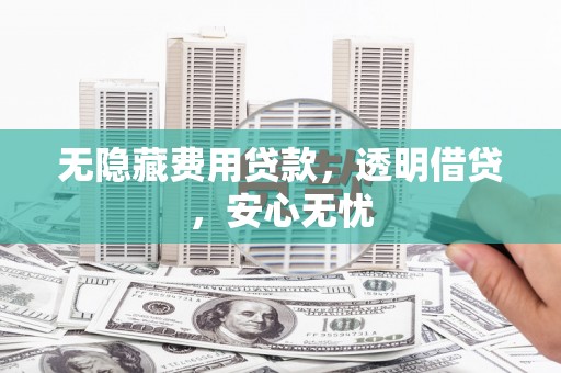 大朗无隐藏费用贷款，透明借贷，安心无忧