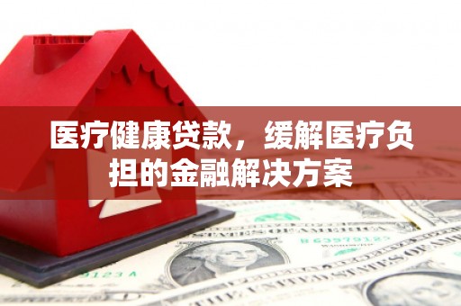 大朗医疗健康贷款，缓解医疗负担的金融解决方案