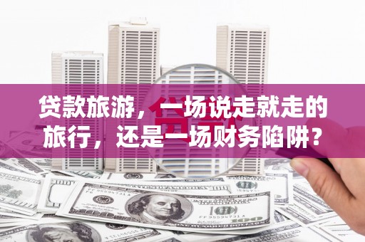 大朗贷款旅游，一场说走就走的旅行，还是一场财务陷阱？