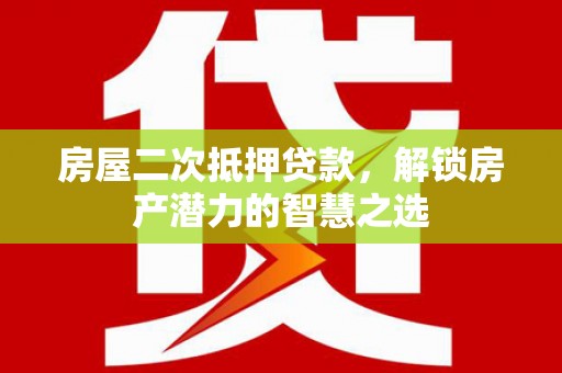 大朗房屋二次抵押贷款，解锁房产潜力的智慧之选