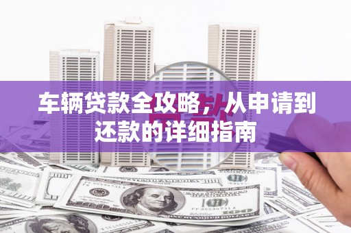 大朗车辆贷款全攻略,从申请到还款的详细指南 大朗车辆贷款全攻略,从申请到还款的详细指南
