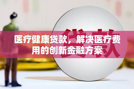 大朗医疗健康贷款，解决医疗费用的创新金融方案