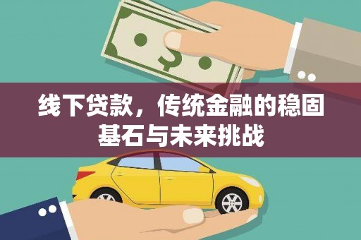 大朗线下贷款，传统金融的稳固基石与未来挑战