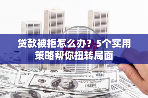 大朗贷款被拒怎么办？5个实用策略帮你扭转局面
