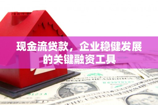 大朗现金流贷款，企业稳健发展的关键融资工具