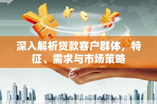 大朗深入解析贷款客户群体，特征、需求与市场策略