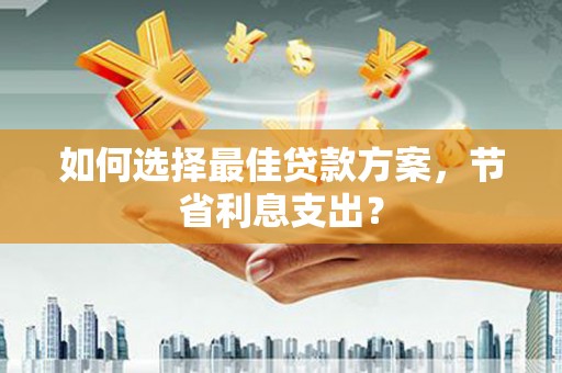 大朗如何选择最佳贷款方案，节省利息支出？