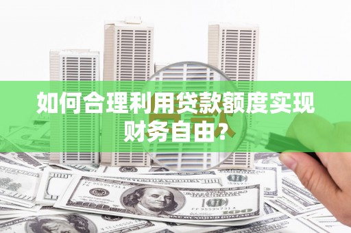 大朗如何合理利用贷款额度实现财务自由？