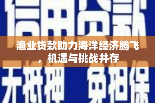 大朗渔业贷款助力海洋经济腾飞，机遇与挑战并存