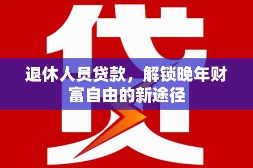 大朗退休人员贷款，解锁晚年财富自由的新途径