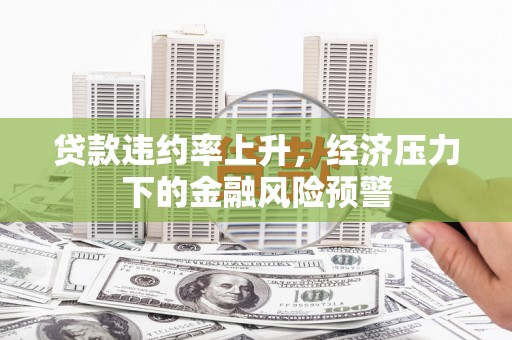 大朗贷款违约率上升，经济压力下的金融风险预警