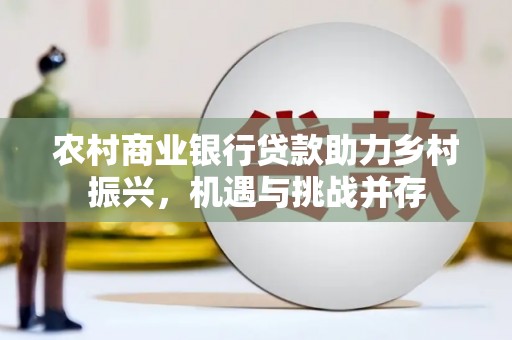 大朗农村商业银行贷款助力乡村振兴，机遇与挑战并存