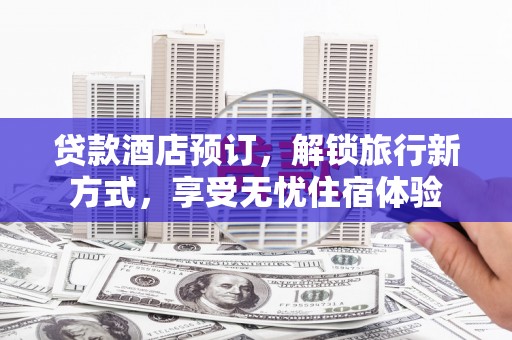 大朗贷款酒店预订，解锁旅行新方式，享受无忧住宿体验