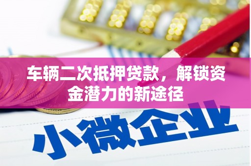 大朗车辆二次抵押贷款，解锁资金潜力的新途径