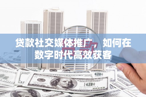 大朗贷款社交媒体推广，如何在数字时代高效获客