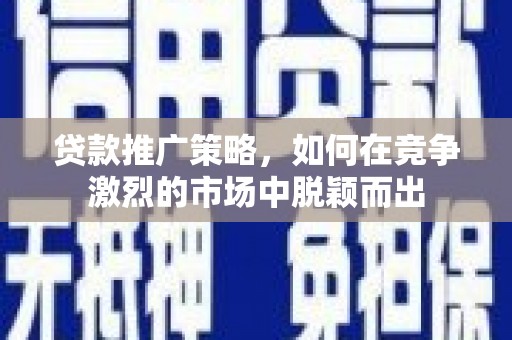 大朗贷款推广策略，如何在竞争激烈的市场中脱颖而出