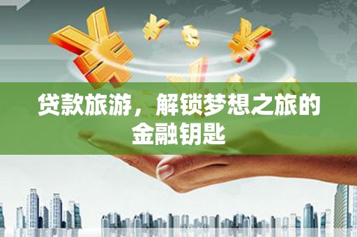 大朗贷款旅游，解锁梦想之旅的金融钥匙