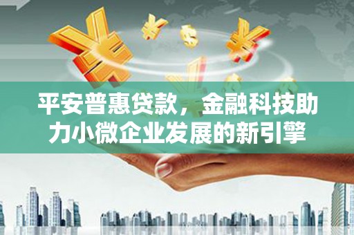 大朗平安普惠贷款，金融科技助力小微企业发展的新引擎