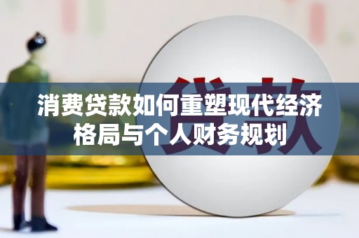 大朗消费贷款如何重塑现代经济格局与个人财务规划
