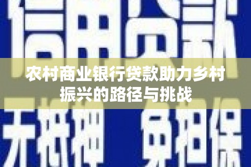 大朗农村商业银行贷款助力乡村振兴的路径与挑战
