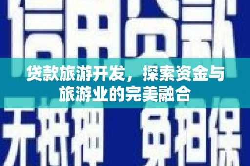 大朗贷款旅游开发，探索资金与旅游业的完美融合