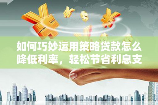 大朗如何巧妙运用策略贷款怎么降低利率，轻松节省利息支出