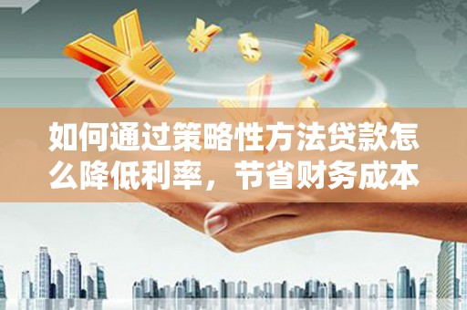 大朗如何通过策略性方法贷款怎么降低利率，节省财务成本