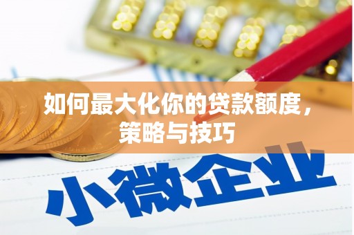 大朗如何最大化你的贷款额度，策略与技巧