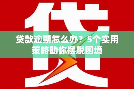 大朗贷款逾期怎么办？5个实用策略助你摆脱困境