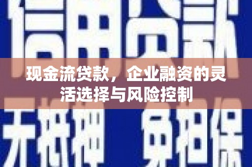 大朗现金流贷款，企业融资的灵活选择与风险控制