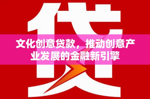 大朗文化创意贷款，推动创意产业发展的金融新引擎