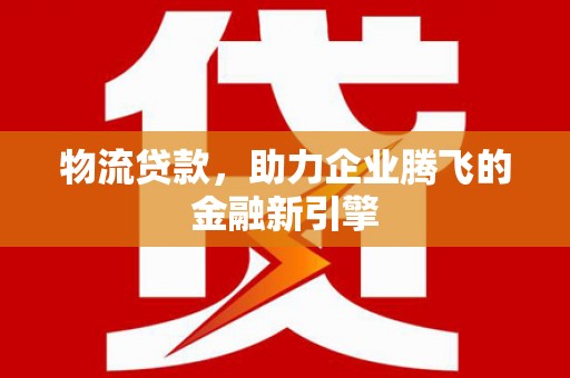 大朗物流贷款，助力企业腾飞的金融新引擎