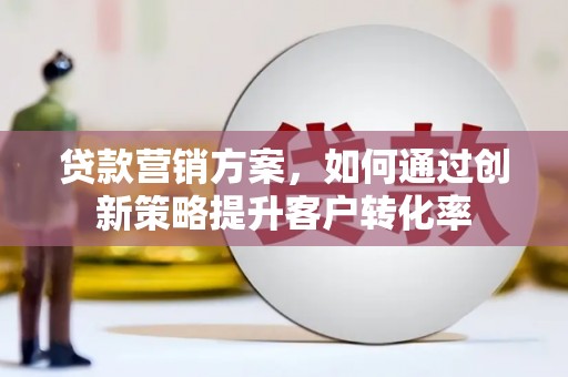 大朗贷款营销方案，如何通过创新策略提升客户转化率