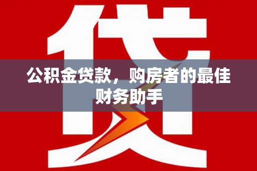 大朗公积金贷款，购房者的最佳财务助手