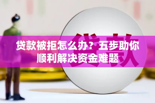 大朗贷款被拒怎么办？五步助你顺利解决资金难题