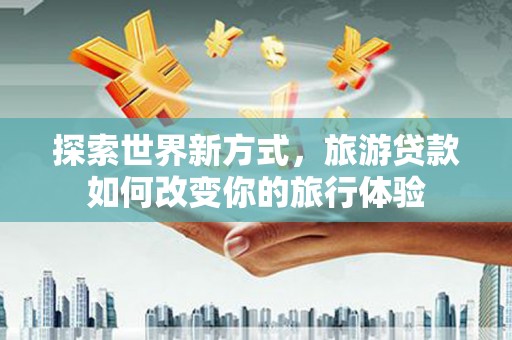 大朗探索世界新方式，旅游贷款如何改变你的旅行体验