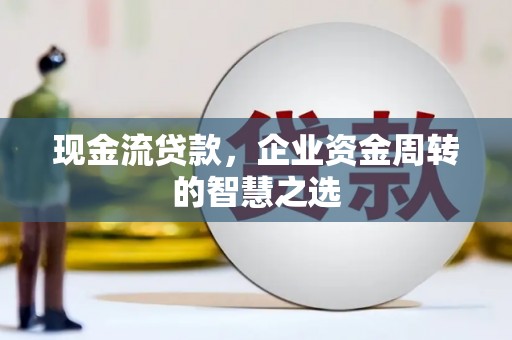 大朗现金流贷款，企业资金周转的智慧之选