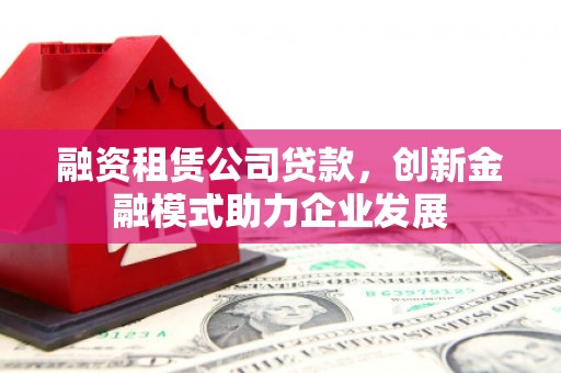 大朗融资租赁公司贷款，创新金融模式助力企业发展