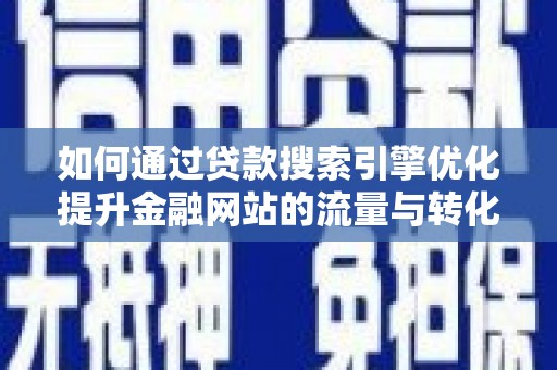 大朗如何通过贷款搜索引擎优化提升金融网站的流量与转化率