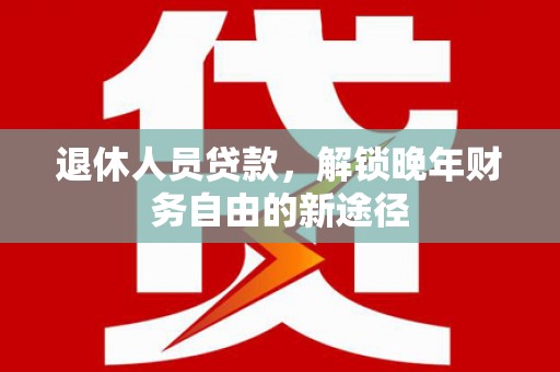 大朗退休人员贷款，解锁晚年财务自由的新途径