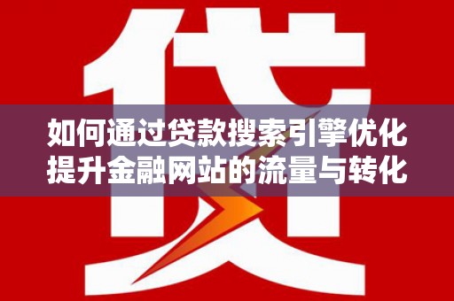 大朗如何通过贷款搜索引擎优化提升金融网站的流量与转化率