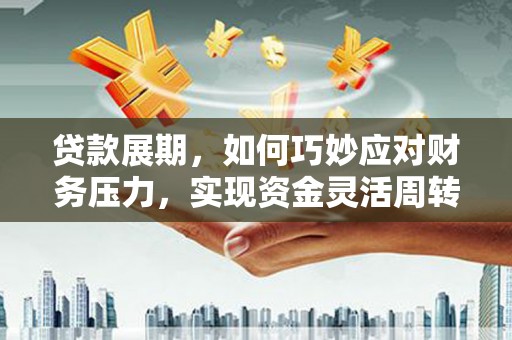 大朗贷款展期，如何巧妙应对财务压力，实现资金灵活周转