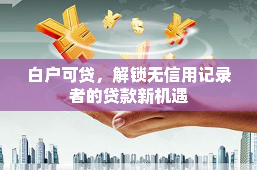 大朗白户可贷，解锁无信用记录者的贷款新机遇