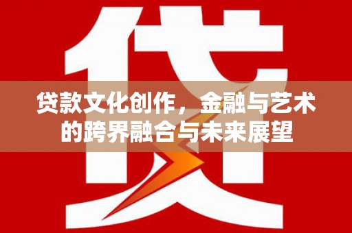 大朗贷款文化创作，金融与艺术的跨界融合与未来展望