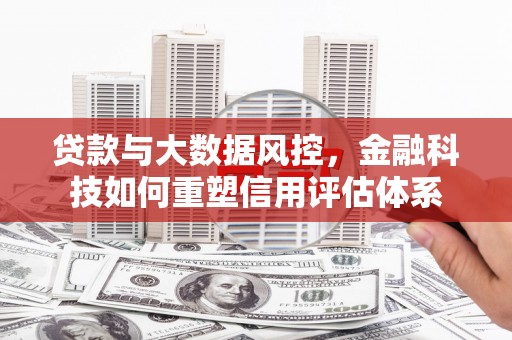 大朗贷款与大数据风控，金融科技如何重塑信用评估体系