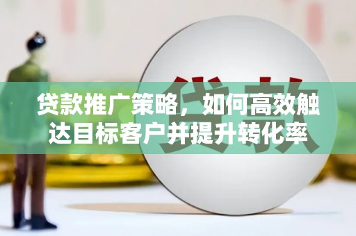 大朗贷款推广策略，如何高效触达目标客户并提升转化率
